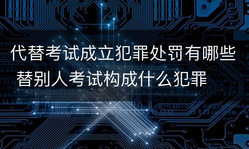 代替考试成立犯罪处罚有哪些 替别人考试构成什么犯罪