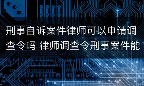 刑事自诉案件律师可以申请调查令吗 律师调查令刑事案件能否调