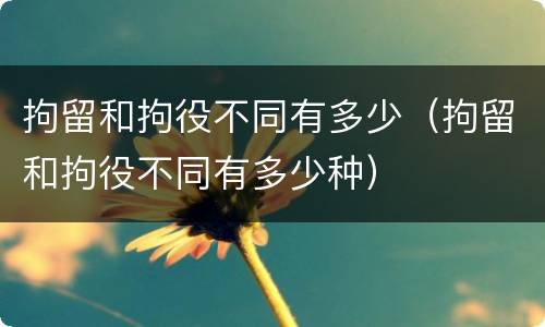 拘留和拘役不同有多少（拘留和拘役不同有多少种）