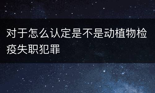 对于怎么认定是不是动植物检疫失职犯罪