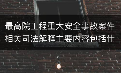 最高院工程重大安全事故案件相关司法解释主要内容包括什么