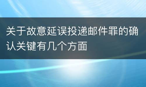 关于故意延误投递邮件罪的确认关键有几个方面