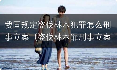 我国规定盗伐林木犯罪怎么刑事立案（盗伐林木罪刑事立案标准）