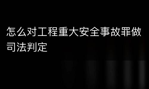 怎么对工程重大安全事故罪做司法判定