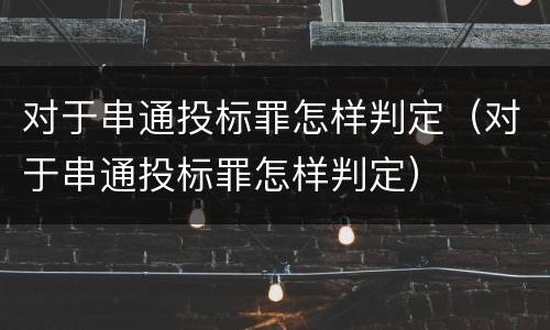 对于串通投标罪怎样判定（对于串通投标罪怎样判定）