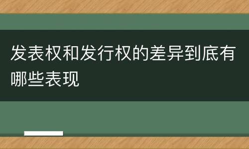 发表权和发行权的差异到底有哪些表现