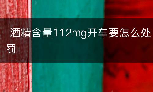  酒精含量112mg开车要怎么处罚