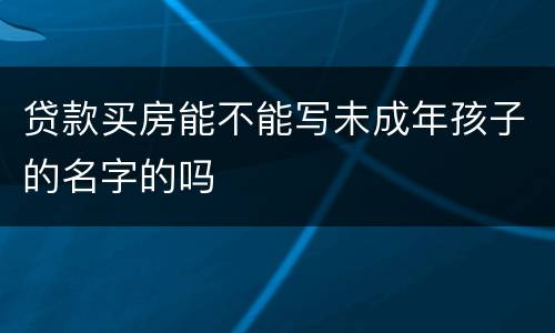 贷款买房能不能写未成年孩子的名字的吗
