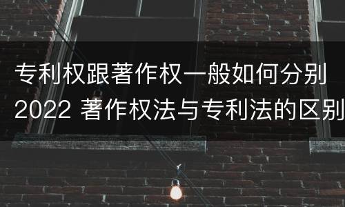 专利权跟著作权一般如何分别2022 著作权法与专利法的区别