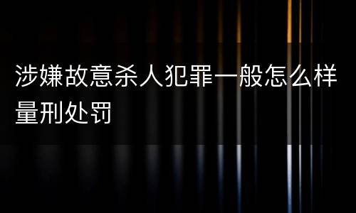 涉嫌故意杀人犯罪一般怎么样量刑处罚