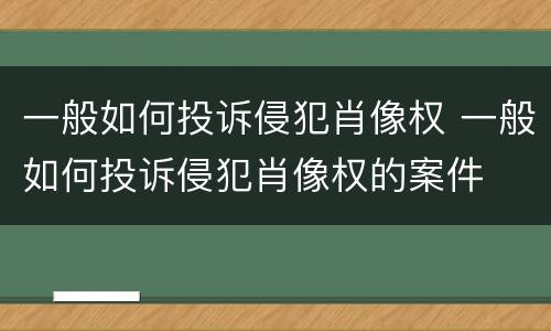 一般如何投诉侵犯肖像权 一般如何投诉侵犯肖像权的案件