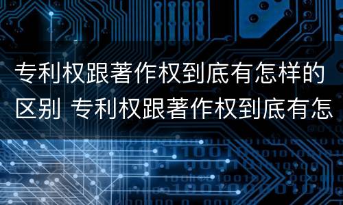 专利权跟著作权到底有怎样的区别 专利权跟著作权到底有怎样的区别呢