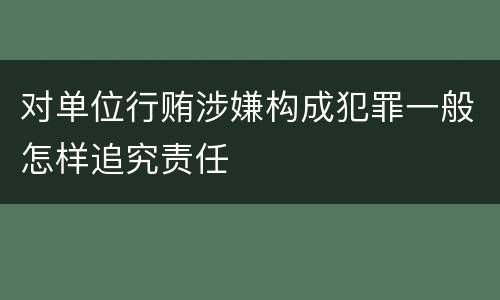 对单位行贿涉嫌构成犯罪一般怎样追究责任