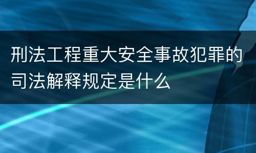 刑法工程重大安全事故犯罪的司法解释规定是什么