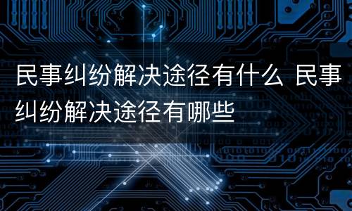 民事纠纷解决途径有什么 民事纠纷解决途径有哪些
