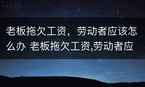 老板拖欠工资，劳动者应该怎么办 老板拖欠工资,劳动者应该怎么办呢