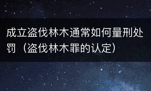 成立盗伐林木通常如何量刑处罚（盗伐林木罪的认定）