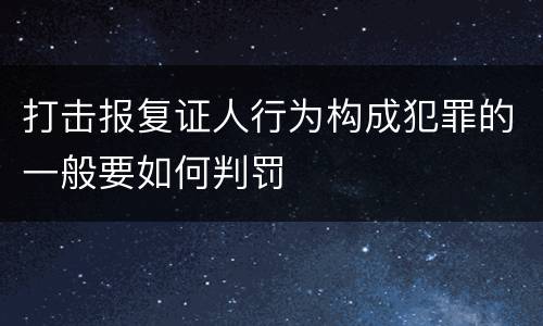 打击报复证人行为构成犯罪的一般要如何判罚