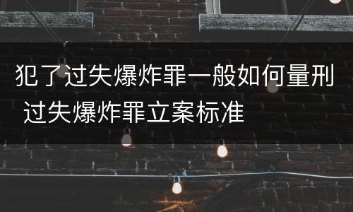 犯了过失爆炸罪一般如何量刑 过失爆炸罪立案标准