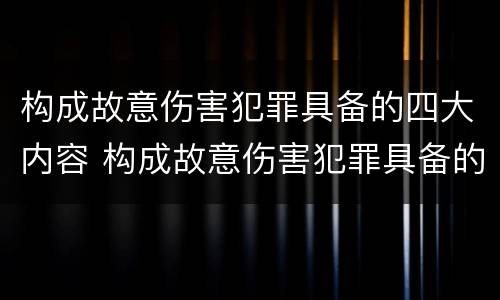 构成故意伤害犯罪具备的四大内容 构成故意伤害犯罪具备的四大内容包括