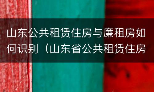 山东公共租赁住房与廉租房如何识别（山东省公共租赁住房管理办法）