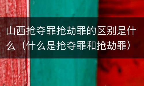 山西抢夺罪抢劫罪的区别是什么（什么是抢夺罪和抢劫罪）