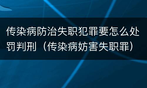 传染病防治失职犯罪要怎么处罚判刑（传染病妨害失职罪）