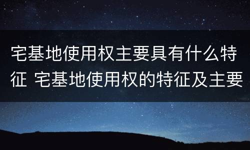 宅基地使用权主要具有什么特征 宅基地使用权的特征及主要内容