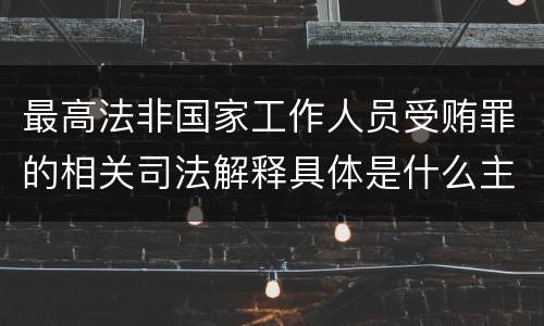 最高法非国家工作人员受贿罪的相关司法解释具体是什么主要内容