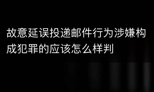 故意延误投递邮件行为涉嫌构成犯罪的应该怎么样判