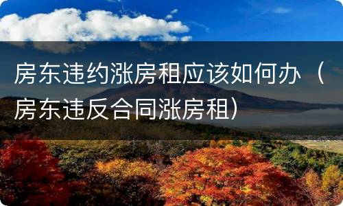 房东违约涨房租应该如何办（房东违反合同涨房租）