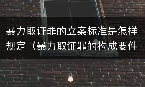 暴力取证罪的立案标准是怎样规定（暴力取证罪的构成要件）