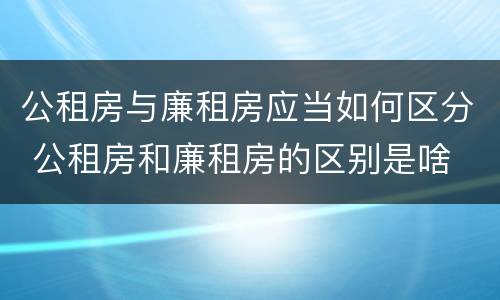 公租房与廉租房应当如何区分 公租房和廉租房的区别是啥