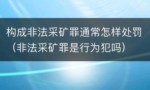 构成非法采矿罪通常怎样处罚（非法采矿罪是行为犯吗）