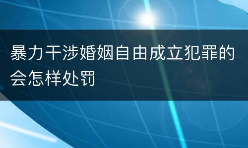 暴力干涉婚姻自由成立犯罪的会怎样处罚