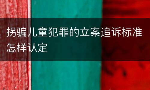 拐骗儿童犯罪的立案追诉标准怎样认定
