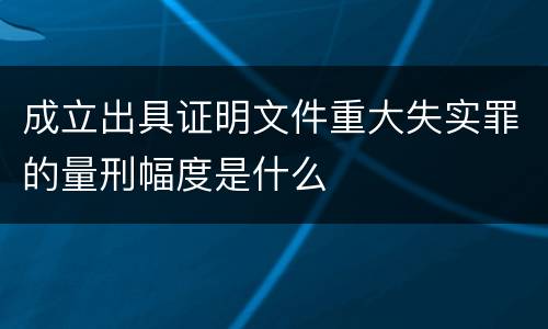 成立出具证明文件重大失实罪的量刑幅度是什么