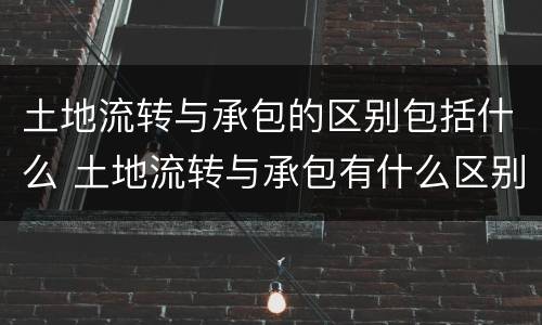 土地流转与承包的区别包括什么 土地流转与承包有什么区别