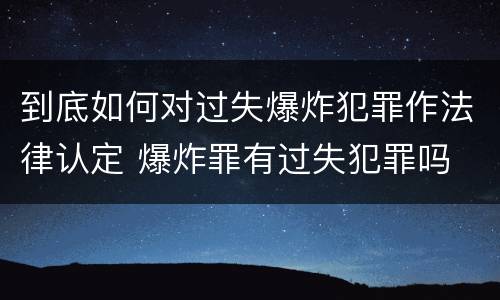 到底如何对过失爆炸犯罪作法律认定 爆炸罪有过失犯罪吗