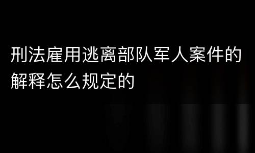 刑法雇用逃离部队军人案件的解释怎么规定的