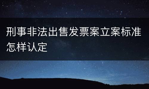 刑事非法出售发票案立案标准怎样认定