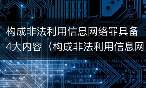 构成非法利用信息网络罪具备4大内容（构成非法利用信息网络罪具备4大内容）