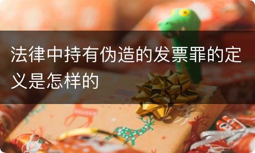 法律中持有伪造的发票罪的定义是怎样的
