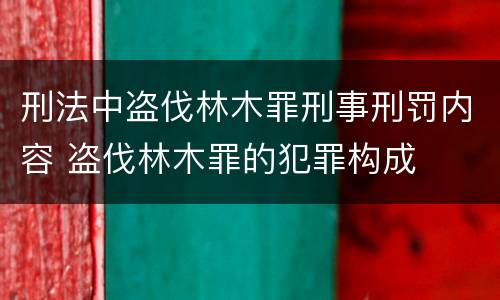 刑法中盗伐林木罪刑事刑罚内容 盗伐林木罪的犯罪构成