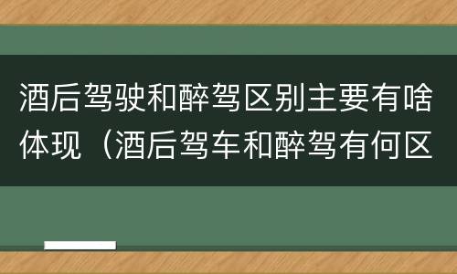 酒后驾驶和醉驾区别主要有啥体现（酒后驾车和醉驾有何区别）