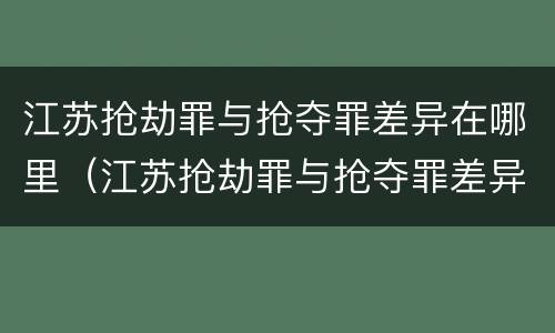 江苏抢劫罪与抢夺罪差异在哪里（江苏抢劫罪与抢夺罪差异在哪里查询）