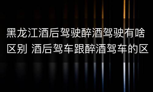 黑龙江酒后驾驶醉酒驾驶有啥区别 酒后驾车跟醉酒驾车的区别