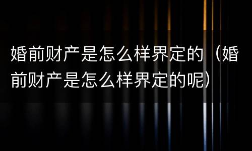 婚前财产是怎么样界定的（婚前财产是怎么样界定的呢）