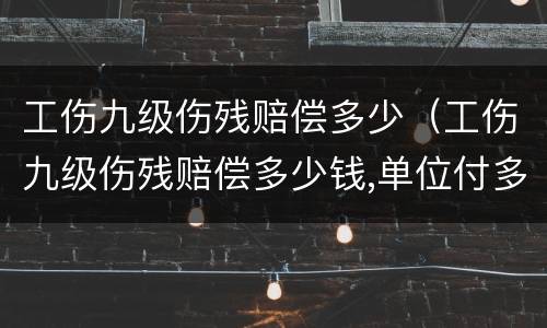 工伤九级伤残赔偿多少（工伤九级伤残赔偿多少钱,单位付多少钱）