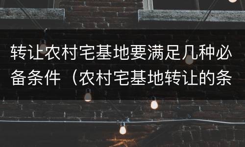 转让农村宅基地要满足几种必备条件（农村宅基地转让的条件）